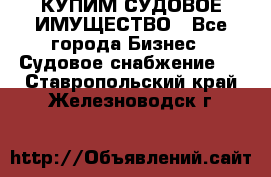 КУПИМ СУДОВОЕ ИМУЩЕСТВО - Все города Бизнес » Судовое снабжение   . Ставропольский край,Железноводск г.